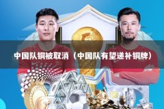 中国队铜被取消（中国队有望递补铜牌）