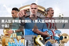 黑人篮球明星中国队（黑人篮球明星排行榜前十名）
