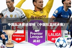 中国队决赛进球榜（中国队篮球决赛）