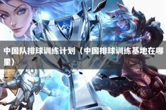 中国队排球训练计划（中国排球训练基地在哪里）