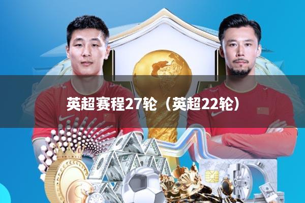 英超赛程27轮(英超22轮)