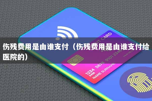伤残费用是由谁支付(伤残费用是由谁支付给医院的)