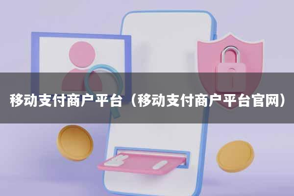 移动支付商户平台(移动支付商户平台官网)