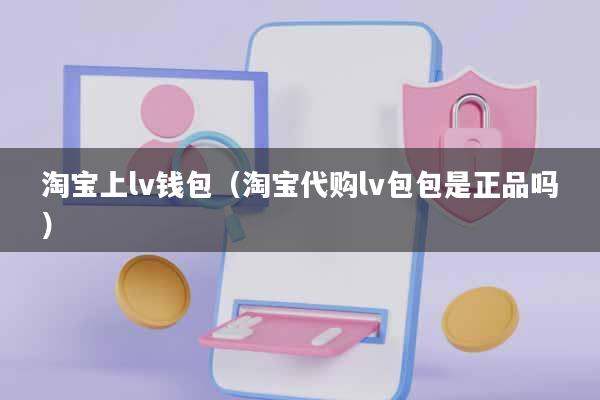淘宝上lv钱包(淘宝代购lv包包是正品吗)