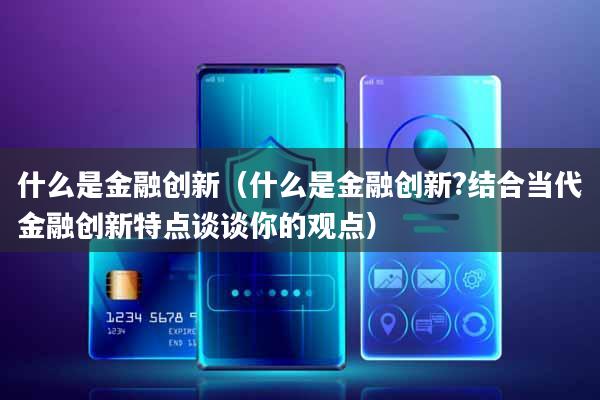 什么是金融创新(什么是金融创新?结合当代金融创新特点谈谈你的观点)